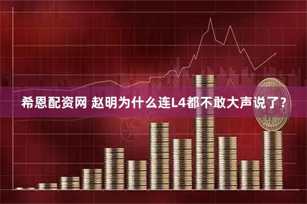 希恩配资网 赵明为什么连L4都不敢大声说了？